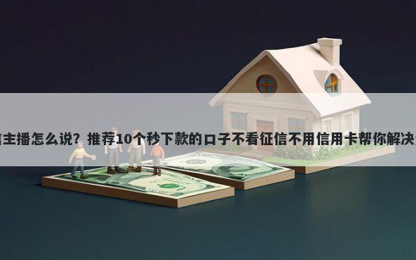 借钱微信主播怎么说？推荐10个秒下款的口子不看征信不用信用卡帮你解决资金问题