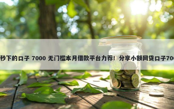 还有哪些买卡秒下的口子 7000 无门槛本月借款平台力荐！分享小额网贷口子7000无门槛借款