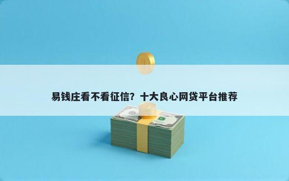 易钱庄看不看征信？十大良心网贷平台推荐