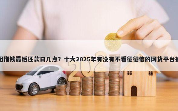 美团借钱最后还款日几点?十大2025年有没有不看征征信的网货平台推荐