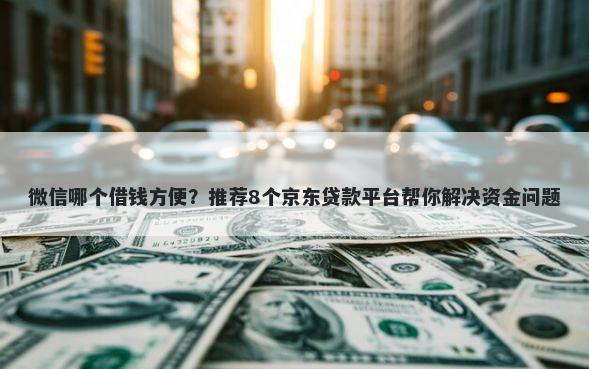 微信哪个借钱方便？推荐8个京东贷款平台帮你解决资金问题