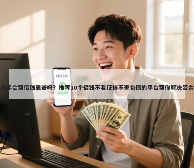 微信小手会帮借钱靠谱吗？推荐10个借钱不看征信不查负债的平台帮你解决资金问题