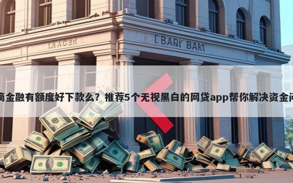 滴滴金融有额度好下款么？推荐5个无视黑白的网贷app帮你解决资金问题