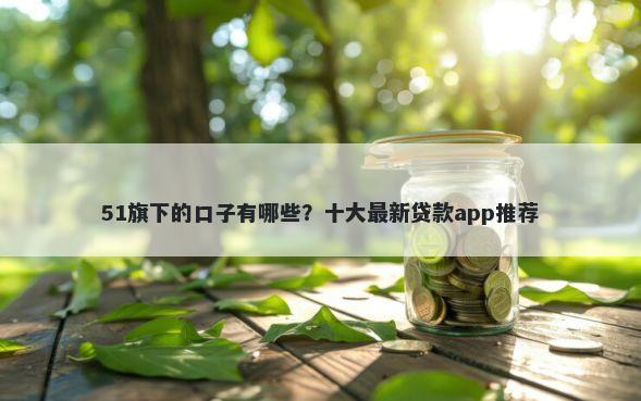 51旗下的口子有哪些？十大最新贷款app推荐