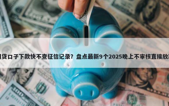 哪个网贷口子下款快不查征信记录?盘点最新9个2025晚上不审核直接放款口子