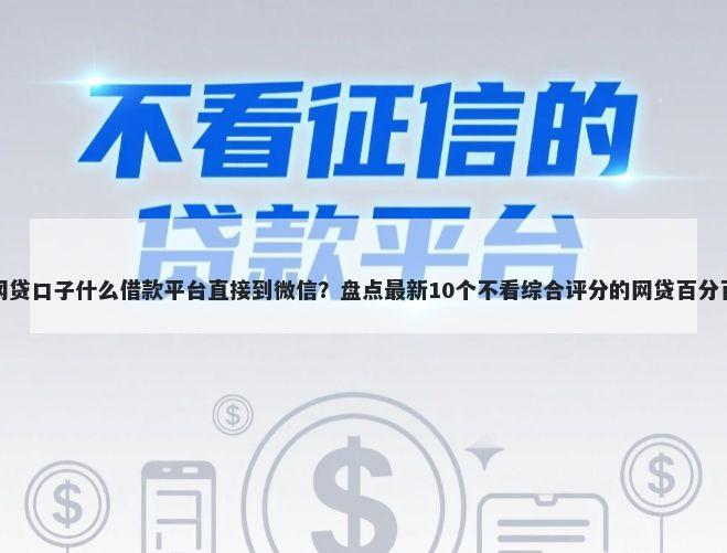 好下钱的网贷口子什么借款平台直接到微信？盘点最新10个不看综合评分的网贷百分百下款口子