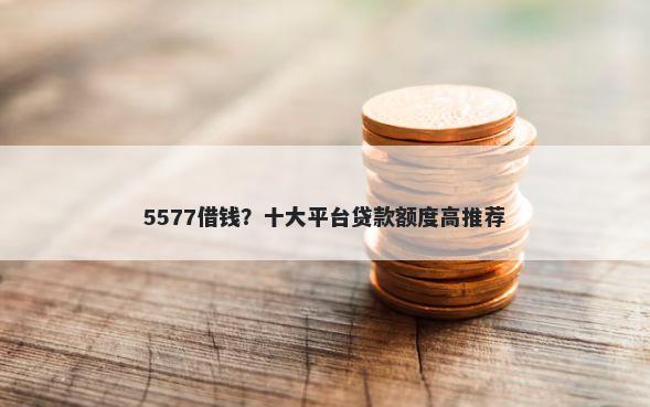 5577借钱?十大平台贷款额度高推荐