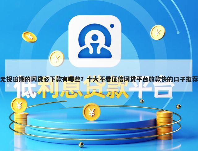 无视逾期的网贷必下款有哪些？十大不看征信网贷平台放款快的口子推荐