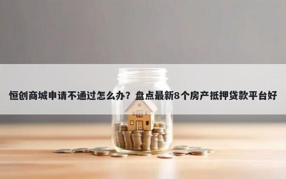 恒创商城申请不通过怎么办？盘点最新8个房产抵押贷款平台好