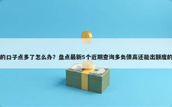 网贷的口子点多了怎么办？盘点最新5个近期查询多负债高还能出额度的口子