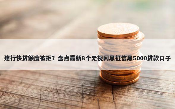 建行快贷额度被拒？盘点最新8个无视网黑征信黑5000贷款口子
