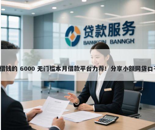 有没有借款平台能借钱的 6000 无门槛本月借款平台力荐!分享小额网贷口子6000无门槛借款