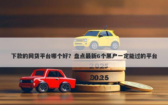 下款的网贷平台哪个好？盘点最新6个黑户一定能过的平台