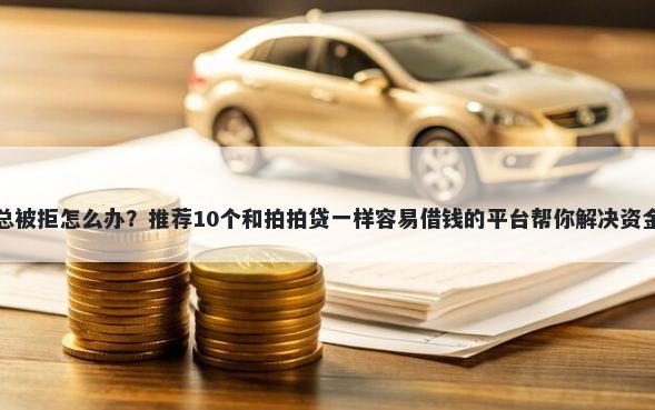 网贷总被拒怎么办？推荐10个和拍拍贷一样容易借钱的平台帮你解决资金问题