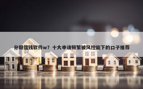 分期借钱软件w？十大申请频繁被风控能下的口子推荐