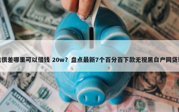 征信很差哪里可以借钱 20w？盘点最新7个百分百下款无视黑白户网贷软件