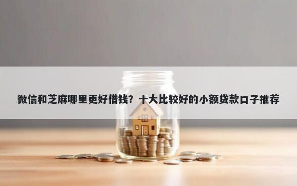 微信和芝麻哪里更好借钱？十大比较好的小额贷款口子推荐