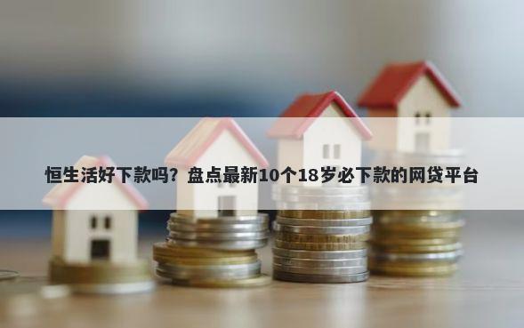 恒生活好下款吗？盘点最新10个18岁必下款的网贷平台