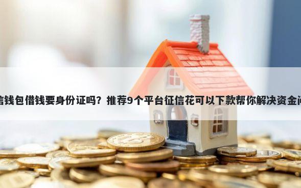 微信钱包借钱要身份证吗？推荐9个平台征信花可以下款帮你解决资金问题