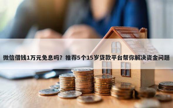 微信借钱1万元免息吗？推荐5个15岁贷款平台帮你解决资金问题