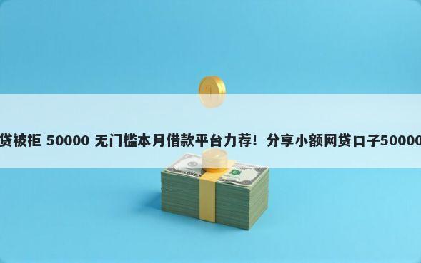 流水不足房贷被拒 50000 无门槛本月借款平台力荐！分享小额网贷口子50000无门槛借款