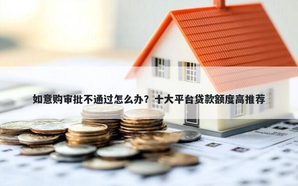 如意购审批不通过怎么办？十大平台贷款额度高推荐