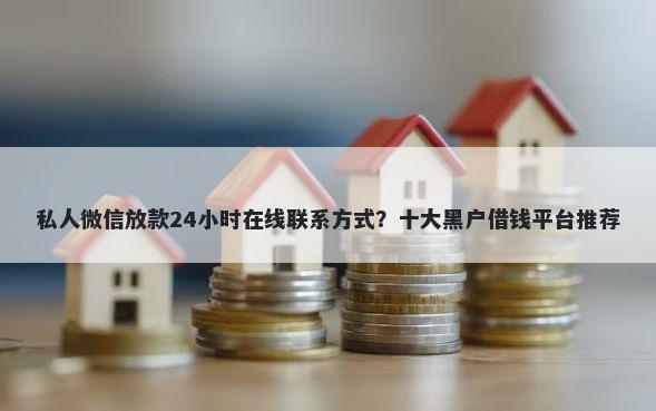 私人微信放款24小时在线联系方式？十大黑户借钱平台推荐