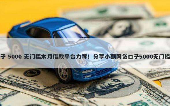 黑口子 5000 无门槛本月借款平台力荐！分享小额网贷口子5000无门槛借款