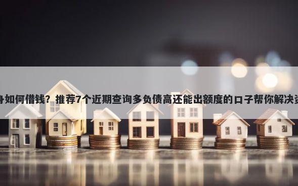 债务缠身如何借钱？推荐7个近期查询多负债高还能出额度的口子帮你解决资金问题