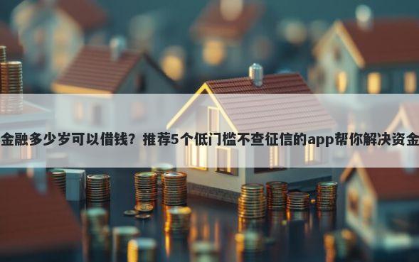 永辉金融多少岁可以借钱?推荐5个低门槛不查征信的app帮你解决资金问题