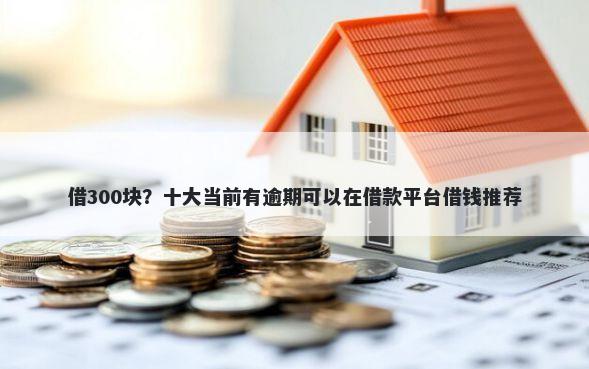 借300块？十大当前有逾期可以在借款平台借钱推荐