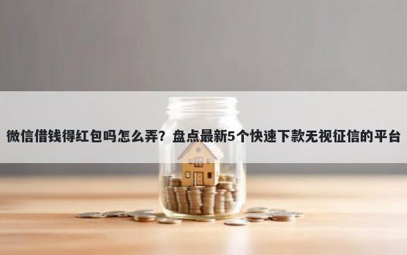 微信借钱得红包吗怎么弄？盘点最新5个快速下款无视征信的平台