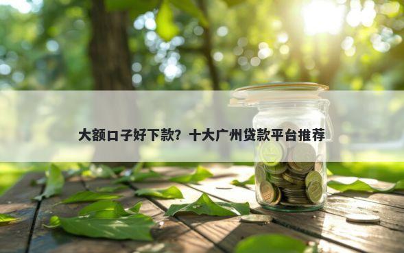 大额口子好下款？十大广州贷款平台推荐