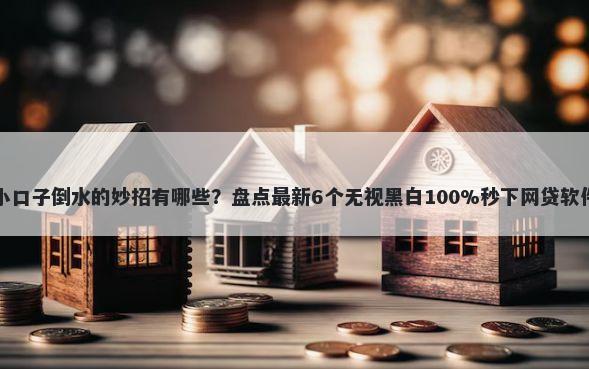 小口子倒水的妙招有哪些？盘点最新6个无视黑白100%秒下网贷软件