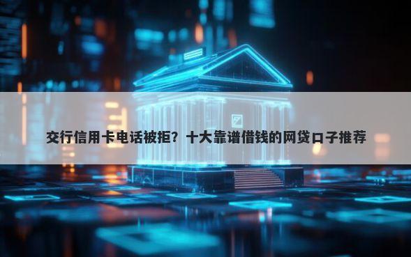 交行信用卡电话被拒？十大靠谱借钱的网贷口子推荐