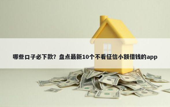 哪些口子必下款?盘点最新10个不看征信小额借钱的app